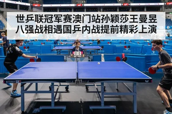 世乒联冠军赛澳门站孙颖莎王曼昱八强战相遇国乒内战提前精彩上演